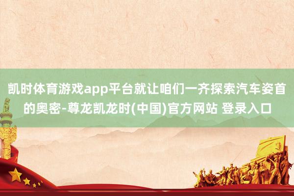 凯时体育游戏app平台就让咱们一齐探索汽车姿首的奥密-尊龙凯龙时(中国)官方网站 登录入口