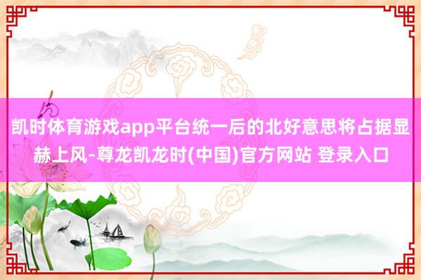 凯时体育游戏app平台统一后的北好意思将占据显赫上风-尊龙凯龙时(中国)官方网站 登录入口