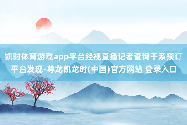 凯时体育游戏app平台经视直播记者查询干系预订平台发现-尊龙凯龙时(中国)官方网站 登录入口