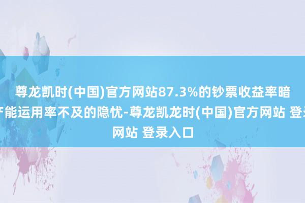 尊龙凯时(中国)官方网站87.3%的钞票收益率暗意着产能运用率不及的隐忧-尊龙凯龙时(中国)官方网站 登录入口