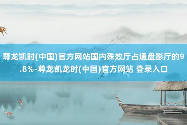 尊龙凯时(中国)官方网站国内殊效厅占通盘影厅的9.8%-尊龙凯龙时(中国)官方网站 登录入口