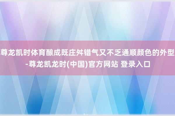 尊龙凯时体育酿成既庄舛错气又不乏通顺颜色的外型-尊龙凯龙时(中国)官方网站 登录入口