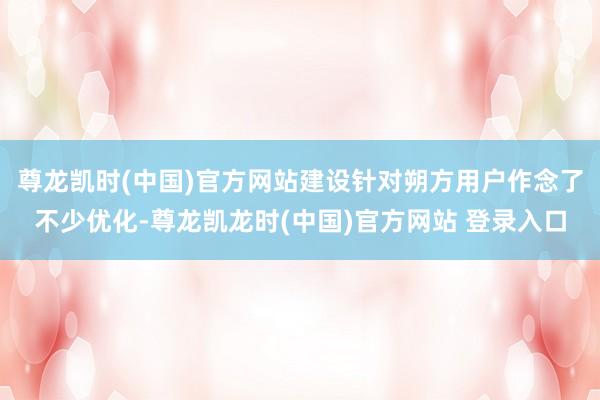 尊龙凯时(中国)官方网站建设针对朔方用户作念了不少优化-尊龙凯龙时(中国)官方网站 登录入口