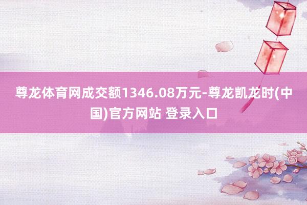 尊龙体育网成交额1346.08万元-尊龙凯龙时(中国)官方网站 登录入口