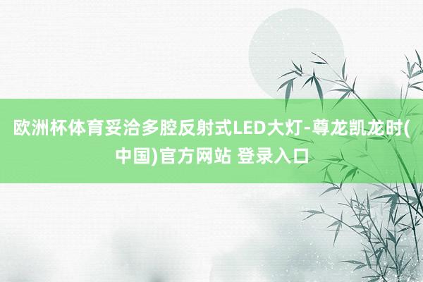 欧洲杯体育妥洽多腔反射式LED大灯-尊龙凯龙时(中国)官方网站 登录入口