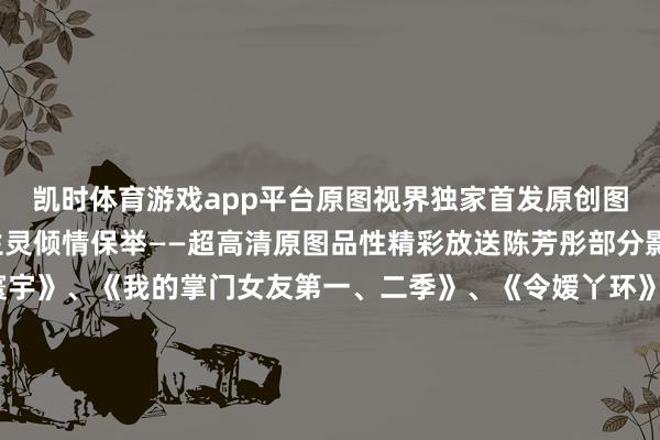 凯时体育游戏app平台原图视界独家首发原创图文作品善待世间万物生灵倾情保举——超高清原图品性精彩放送陈芳彤部分影视综艺作品:《星闻寰宇》、《我的掌门女友第一、二季》、《令嫒丫环》、《一派冰心在玉壶》、《令嫒难逃》、《陛下在左雇主在右》、《一吻归档》、《底本时光齐紧记》、《令嫒驾到》、《致1999年的我方》、《君九龄》、《鲜肉讲解》、《周六夜现场中国版》、《春风燃情》、《我来也》、《魔女的高明左券》