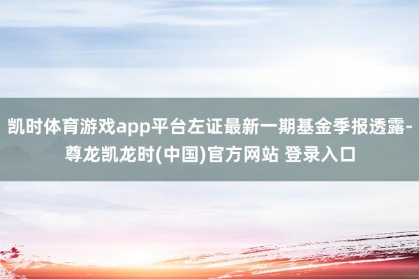 凯时体育游戏app平台左证最新一期基金季报透露-尊龙凯龙时(中国)官方网站 登录入口