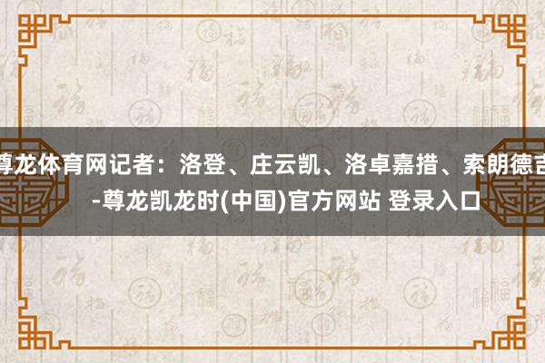 尊龙体育网记者：洛登、庄云凯、洛卓嘉措、索朗德吉    -尊龙凯龙时(中国)官方网站 登录入口