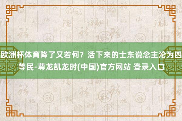 欧洲杯体育降了又若何？活下来的士东说念主沦为四等民-尊龙凯龙时(中国)官方网站 登录入口