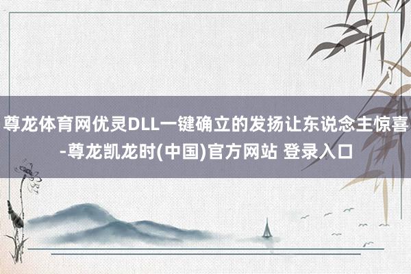 尊龙体育网优灵DLL一键确立的发扬让东说念主惊喜-尊龙凯龙时(中国)官方网站 登录入口