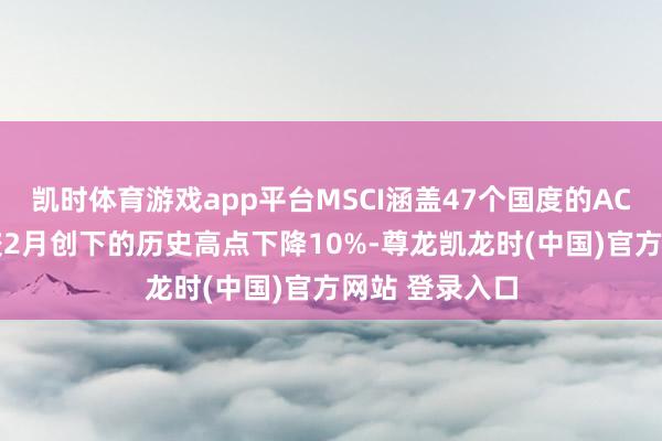 凯时体育游戏app平台MSCI涵盖47个国度的ACWI行家指数较2月创下的历史高点下降10%-尊龙凯龙时(中国)官方网站 登录入口