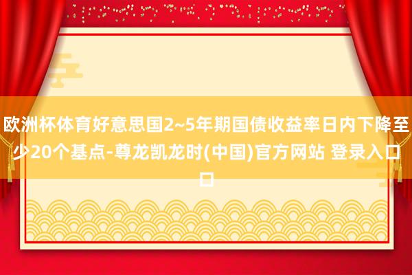 欧洲杯体育好意思国2~5年期国债收益率日内下降至少20个基点-尊龙凯龙时(中国)官方网站 登录入口