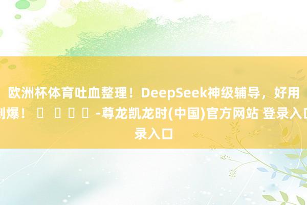 欧洲杯体育吐血整理！DeepSeek神级辅导，好用到爆！ ​ ​​​-尊龙凯龙时(中国)官方网站 登录入口