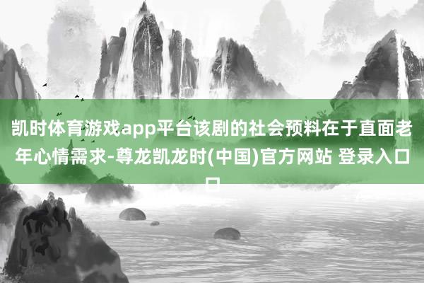 凯时体育游戏app平台该剧的社会预料在于直面老年心情需求-尊龙凯龙时(中国)官方网站 登录入口