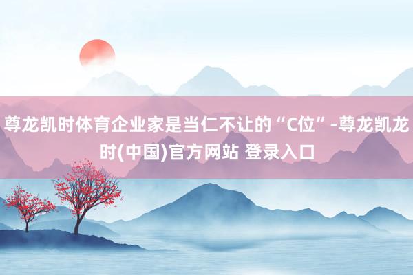 尊龙凯时体育企业家是当仁不让的“C位”-尊龙凯龙时(中国)官方网站 登录入口