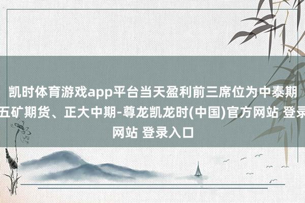 凯时体育游戏app平台当天盈利前三席位为中泰期货、五矿期货、正大中期-尊龙凯龙时(中国)官方网站 登录入口