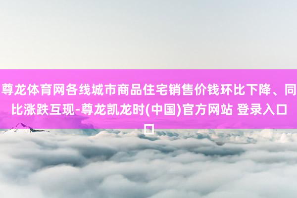 尊龙体育网各线城市商品住宅销售价钱环比下降、同比涨跌互现-尊龙凯龙时(中国)官方网站 登录入口
