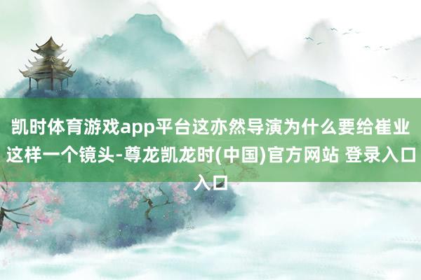 凯时体育游戏app平台这亦然导演为什么要给崔业这样一个镜头-尊龙凯龙时(中国)官方网站 登录入口