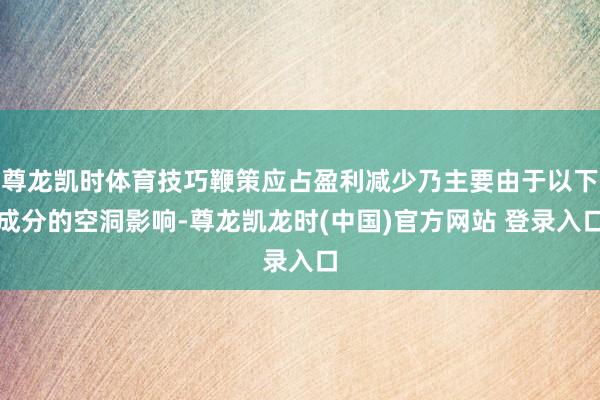 尊龙凯时体育技巧鞭策应占盈利减少乃主要由于以下成分的空洞影响-尊龙凯龙时(中国)官方网站 登录入口