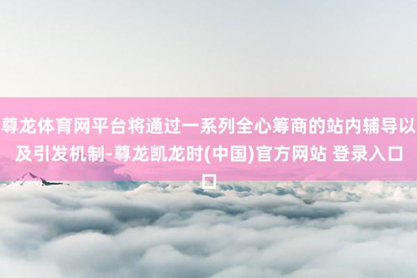 尊龙体育网平台将通过一系列全心筹商的站内辅导以及引发机制-尊龙凯龙时(中国)官方网站 登录入口