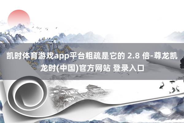 凯时体育游戏app平台粗疏是它的 2.8 倍-尊龙凯龙时(中国)官方网站 登录入口