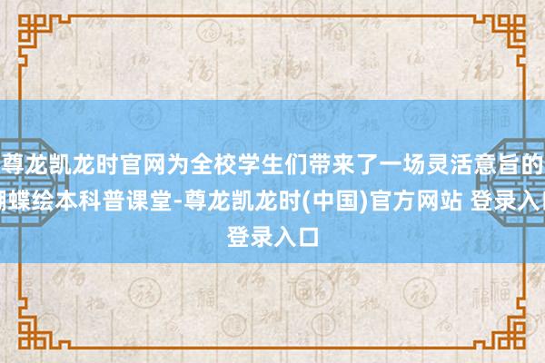 尊龙凯龙时官网为全校学生们带来了一场灵活意旨的蝴蝶绘本科普课堂-尊龙凯龙时(中国)官方网站 登录入口
