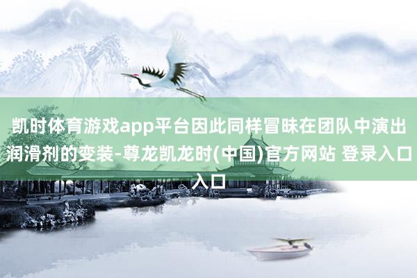 凯时体育游戏app平台因此同样冒昧在团队中演出润滑剂的变装-尊龙凯龙时(中国)官方网站 登录入口