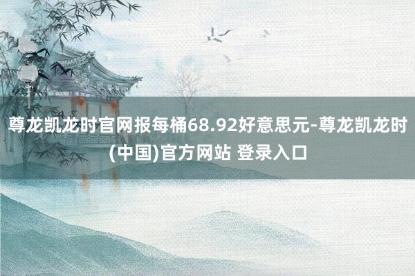 尊龙凯龙时官网报每桶68.92好意思元-尊龙凯龙时(中国)官方网站 登录入口