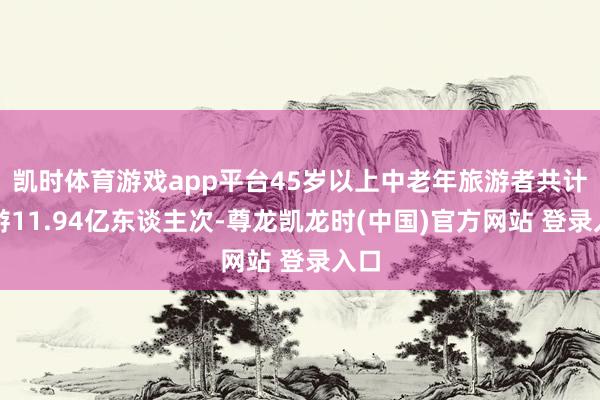 凯时体育游戏app平台45岁以上中老年旅游者共计出游11.94亿东谈主次-尊龙凯龙时(中国)官方网站 登录入口