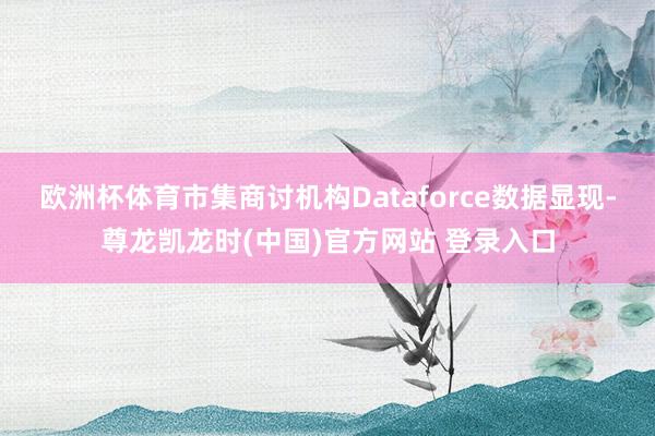 欧洲杯体育市集商讨机构Dataforce数据显现-尊龙凯龙时(中国)官方网站 登录入口