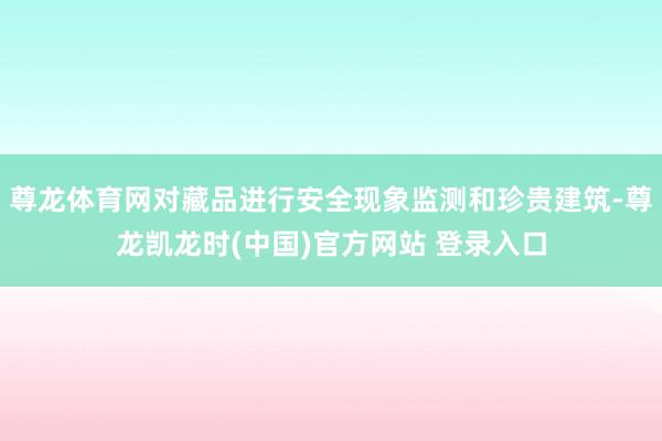 尊龙体育网对藏品进行安全现象监测和珍贵建筑-尊龙凯龙时(中国)官方网站 登录入口