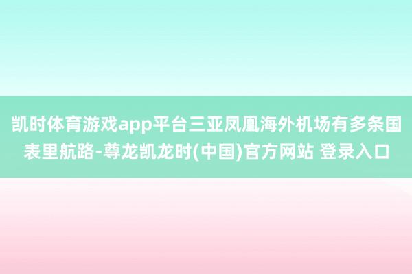 凯时体育游戏app平台三亚凤凰海外机场有多条国表里航路-尊龙凯龙时(中国)官方网站 登录入口