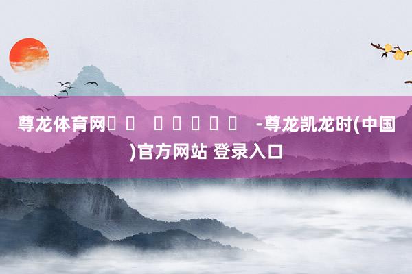 尊龙体育网		  					  -尊龙凯龙时(中国)官方网站 登录入口
