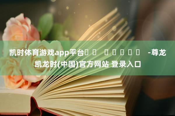 凯时体育游戏app平台		  					  -尊龙凯龙时(中国)官方网站 登录入口