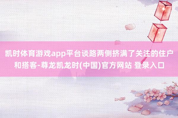 凯时体育游戏app平台谈路两侧挤满了关注的住户和搭客-尊龙凯龙时(中国)官方网站 登录入口