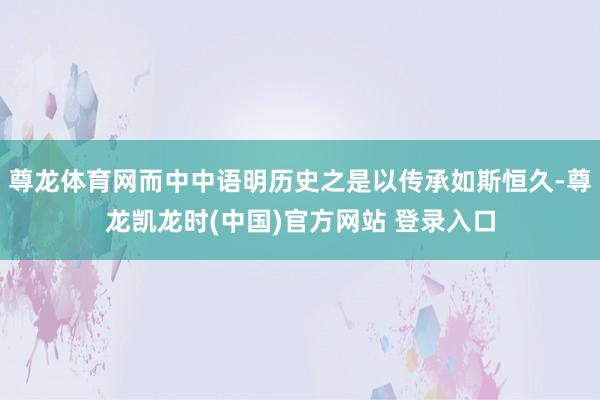 尊龙体育网而中中语明历史之是以传承如斯恒久-尊龙凯龙时(中国)官方网站 登录入口