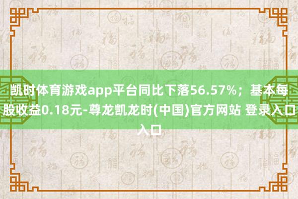 凯时体育游戏app平台同比下落56.57%；基本每股收益0.18元-尊龙凯龙时(中国)官方网站 登录入口