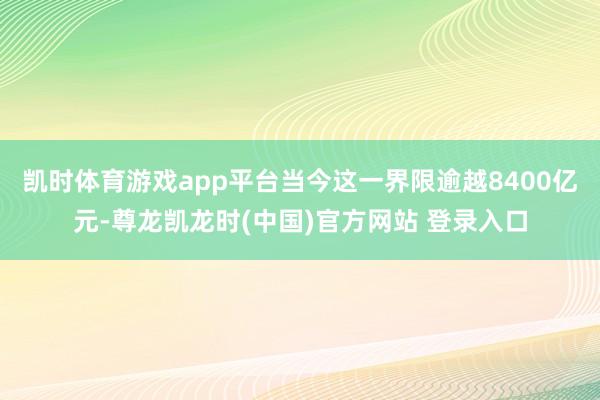 凯时体育游戏app平台当今这一界限逾越8400亿元-尊龙凯龙时(中国)官方网站 登录入口