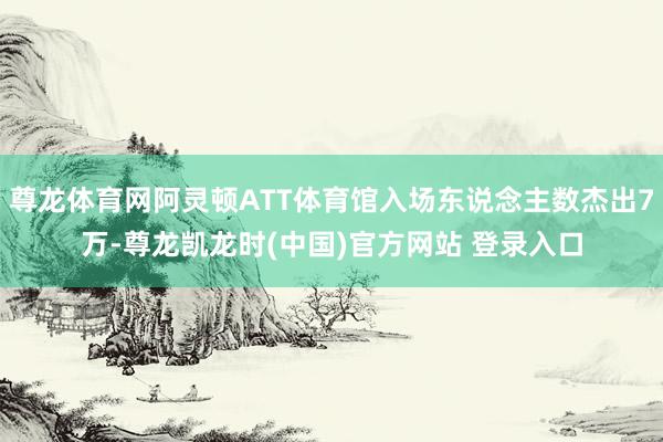 尊龙体育网阿灵顿ATT体育馆入场东说念主数杰出7万-尊龙凯龙时(中国)官方网站 登录入口