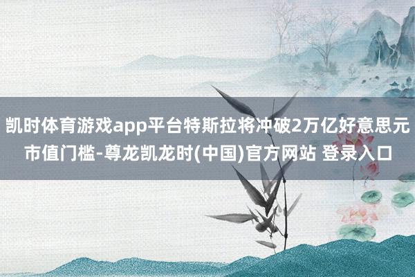 凯时体育游戏app平台特斯拉将冲破2万亿好意思元市值门槛-尊龙凯龙时(中国)官方网站 登录入口