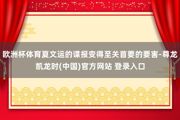 欧洲杯体育夏文运的谍报变得至关首要的要害-尊龙凯龙时(中国)官方网站 登录入口