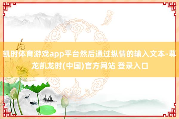凯时体育游戏app平台然后通过纵情的输入文本-尊龙凯龙时(中国)官方网站 登录入口