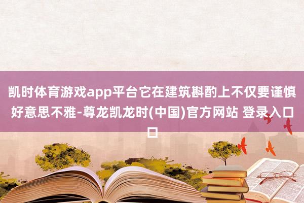 凯时体育游戏app平台它在建筑斟酌上不仅要谨慎好意思不雅-尊龙凯龙时(中国)官方网站 登录入口