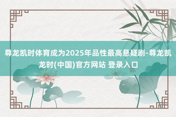 尊龙凯时体育成为2025年品性最高悬疑剧-尊龙凯龙时(中国)官方网站 登录入口