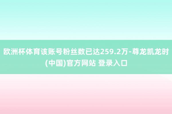 欧洲杯体育该账号粉丝数已达259.2万-尊龙凯龙时(中国)官方网站 登录入口