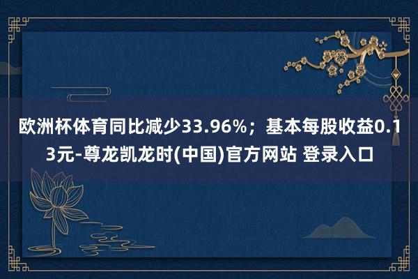 欧洲杯体育同比减少33.96%；基本每股收益0.13元-尊龙凯龙时(中国)官方网站 登录入口