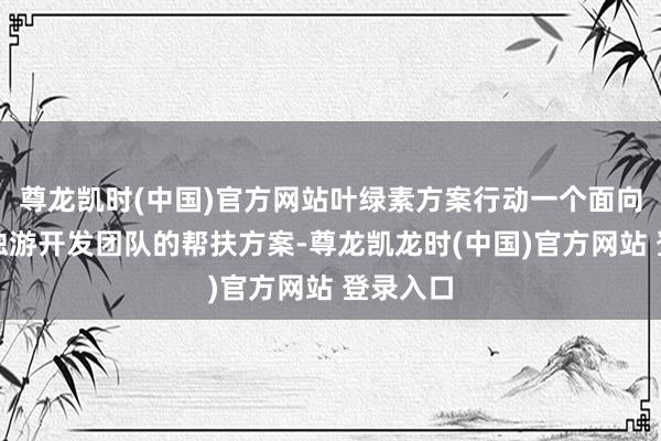 尊龙凯时(中国)官方网站叶绿素方案行动一个面向中微型独游开发团队的帮扶方案-尊龙凯龙时(中国)官方网站 登录入口