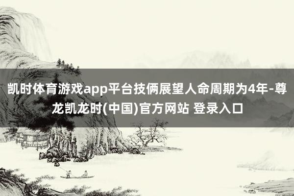 凯时体育游戏app平台技俩展望人命周期为4年-尊龙凯龙时(中国)官方网站 登录入口
