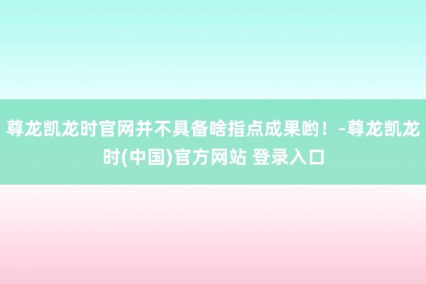尊龙凯龙时官网并不具备啥指点成果哟！-尊龙凯龙时(中国)官方网站 登录入口