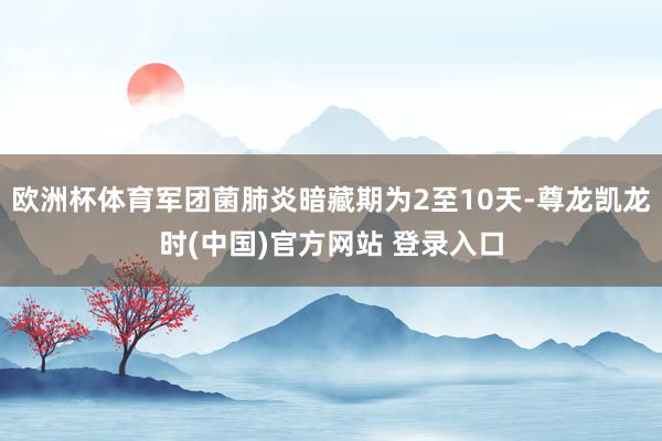 欧洲杯体育军团菌肺炎暗藏期为2至10天-尊龙凯龙时(中国)官方网站 登录入口